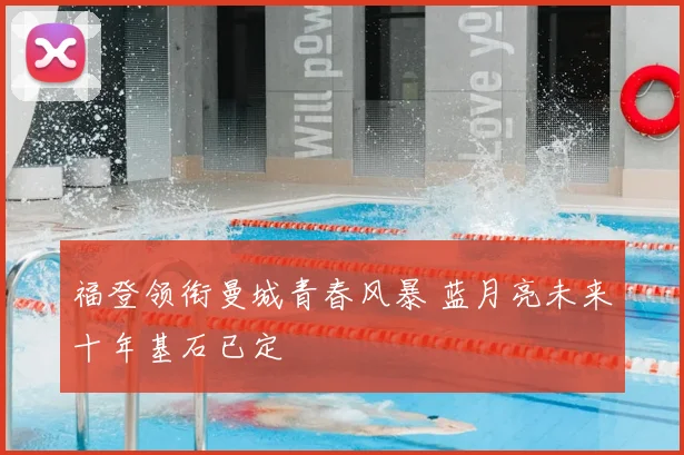 福登领衔曼城青春风暴 蓝月亮未来十年基石已定