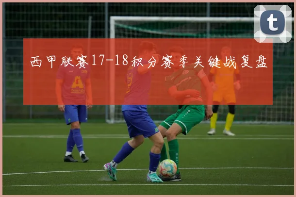 西甲联赛17-18积分赛季关键战复盘