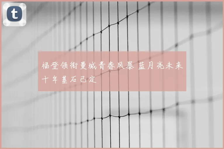 福登领衔曼城青春风暴 蓝月亮未来十年基石已定