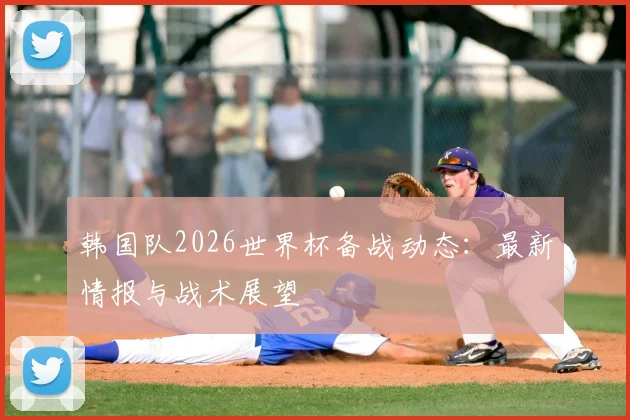 韩国队2026世界杯备战动态：最新情报与战术展望