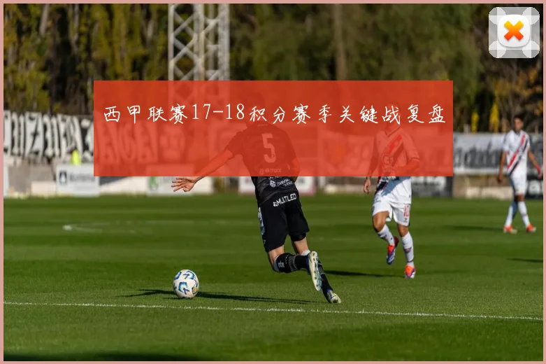 西甲联赛17-18积分赛季关键战复盘