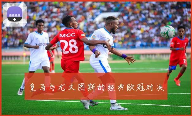 皇马与尤文图斯的经典欧冠对决